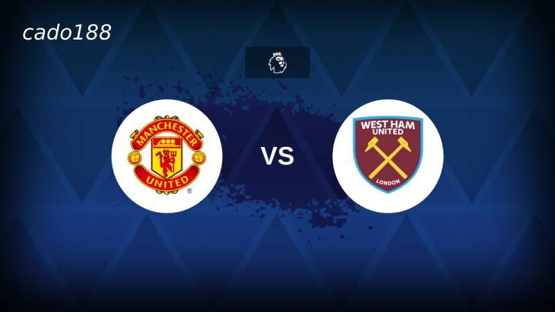 Soi kèo Man United vs West Ham, 20h15 ngày 11/05
